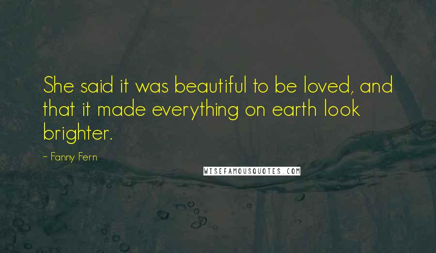 Fanny Fern Quotes: She said it was beautiful to be loved, and that it made everything on earth look brighter.