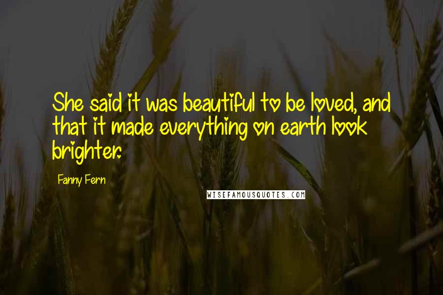 Fanny Fern Quotes: She said it was beautiful to be loved, and that it made everything on earth look brighter.