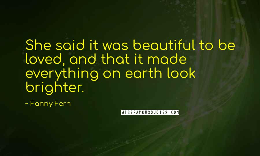 Fanny Fern Quotes: She said it was beautiful to be loved, and that it made everything on earth look brighter.