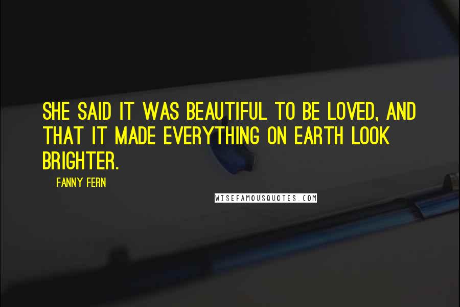 Fanny Fern Quotes: She said it was beautiful to be loved, and that it made everything on earth look brighter.