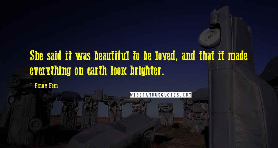 Fanny Fern Quotes: She said it was beautiful to be loved, and that it made everything on earth look brighter.