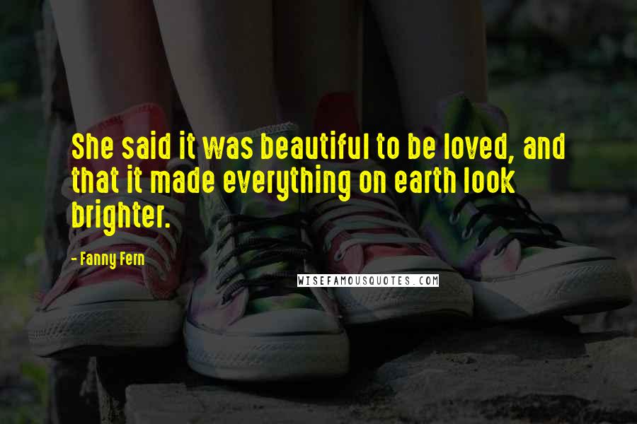 Fanny Fern Quotes: She said it was beautiful to be loved, and that it made everything on earth look brighter.