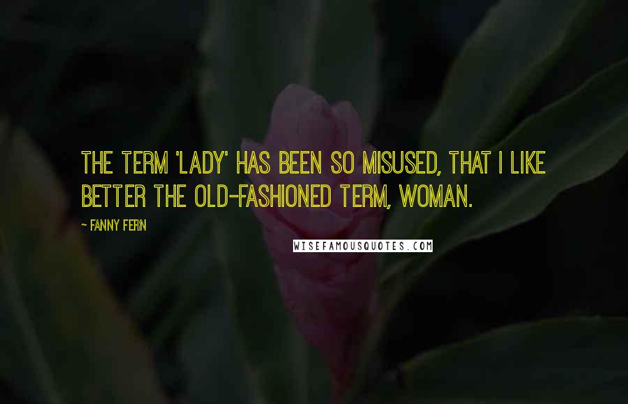 Fanny Fern Quotes: The term 'lady' has been so misused, that I like better the old-fashioned term, woman.