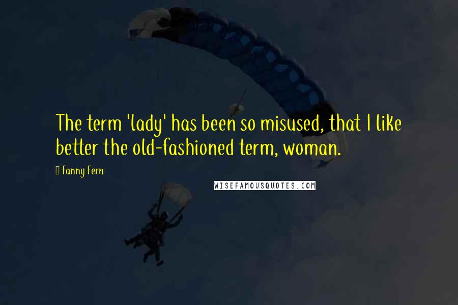Fanny Fern Quotes: The term 'lady' has been so misused, that I like better the old-fashioned term, woman.