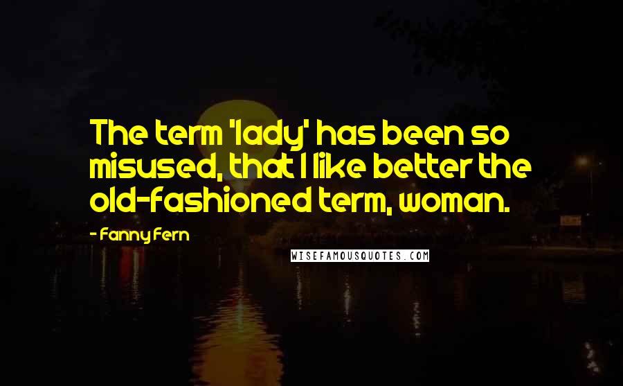 Fanny Fern Quotes: The term 'lady' has been so misused, that I like better the old-fashioned term, woman.
