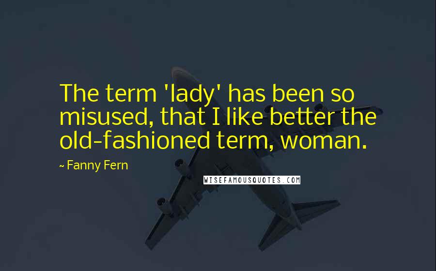 Fanny Fern Quotes: The term 'lady' has been so misused, that I like better the old-fashioned term, woman.