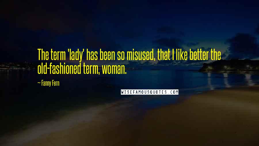 Fanny Fern Quotes: The term 'lady' has been so misused, that I like better the old-fashioned term, woman.