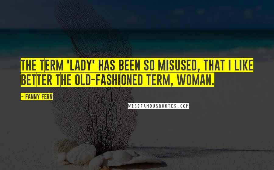 Fanny Fern Quotes: The term 'lady' has been so misused, that I like better the old-fashioned term, woman.