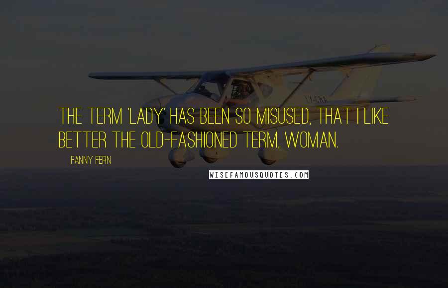 Fanny Fern Quotes: The term 'lady' has been so misused, that I like better the old-fashioned term, woman.