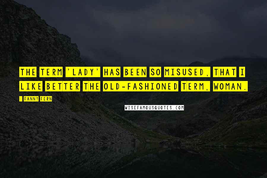 Fanny Fern Quotes: The term 'lady' has been so misused, that I like better the old-fashioned term, woman.