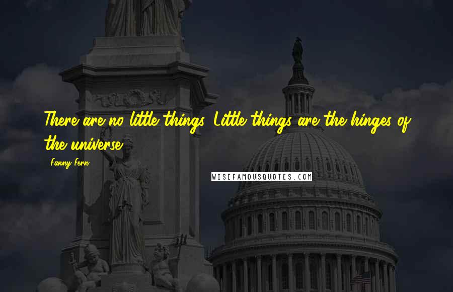 Fanny Fern Quotes: There are no little things. Little things are the hinges of the universe.