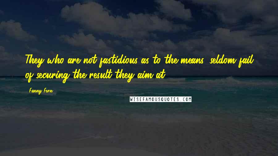 Fanny Fern Quotes: They who are not fastidious as to the means, seldom fail of securing the result they aim at.