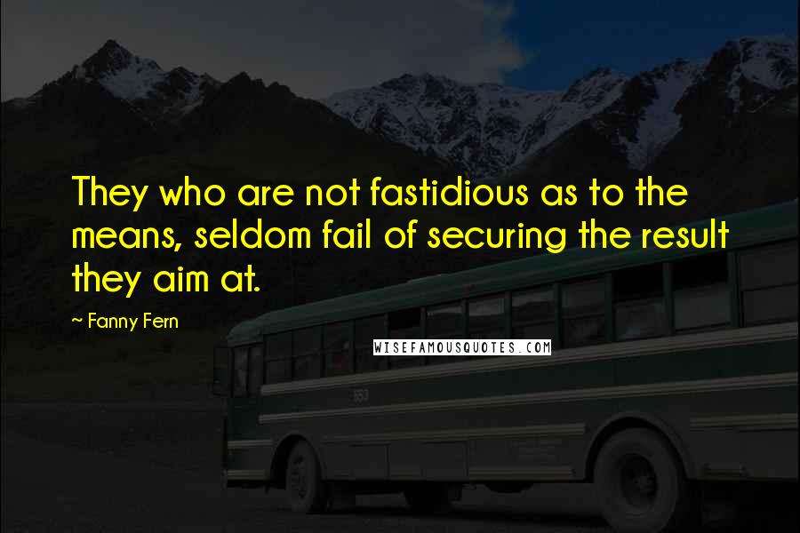 Fanny Fern Quotes: They who are not fastidious as to the means, seldom fail of securing the result they aim at.