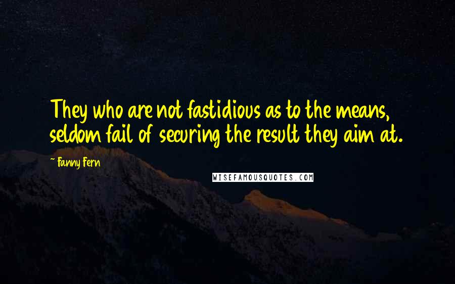 Fanny Fern Quotes: They who are not fastidious as to the means, seldom fail of securing the result they aim at.