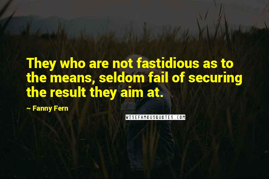 Fanny Fern Quotes: They who are not fastidious as to the means, seldom fail of securing the result they aim at.