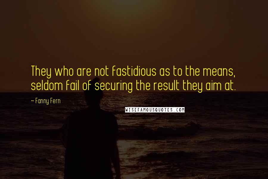 Fanny Fern Quotes: They who are not fastidious as to the means, seldom fail of securing the result they aim at.