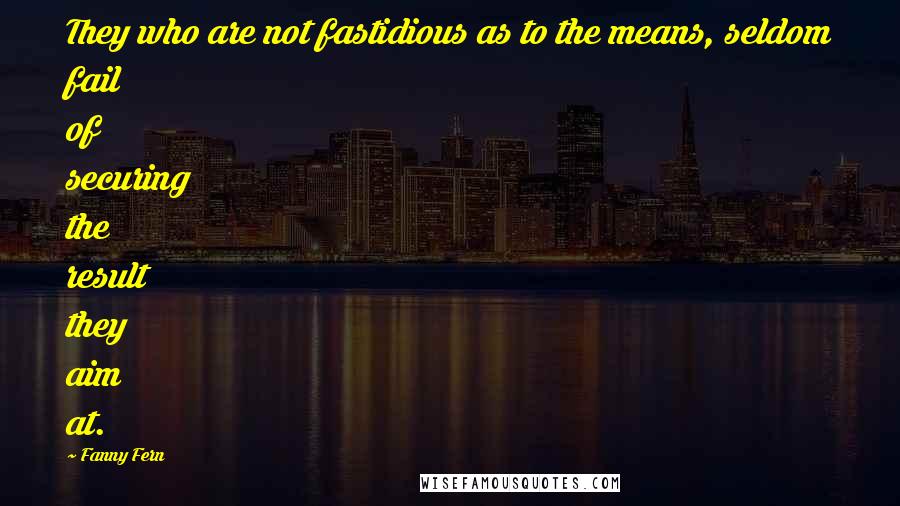 Fanny Fern Quotes: They who are not fastidious as to the means, seldom fail of securing the result they aim at.