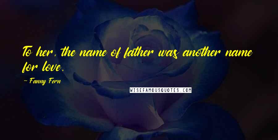 Fanny Fern Quotes: To her, the name of father was another name for love.