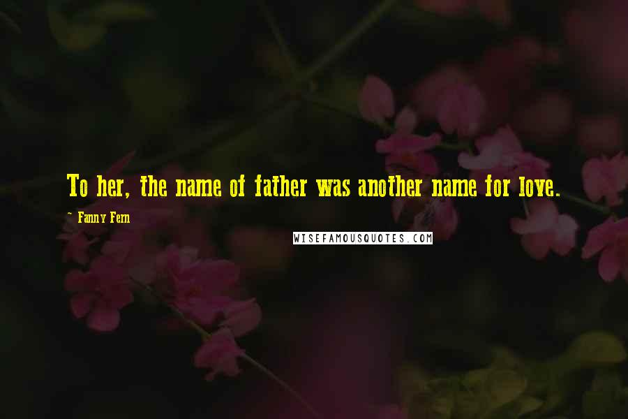 Fanny Fern Quotes: To her, the name of father was another name for love.