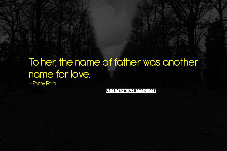 Fanny Fern Quotes: To her, the name of father was another name for love.