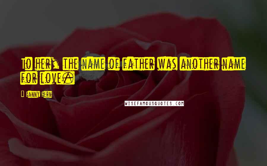 Fanny Fern Quotes: To her, the name of father was another name for love.