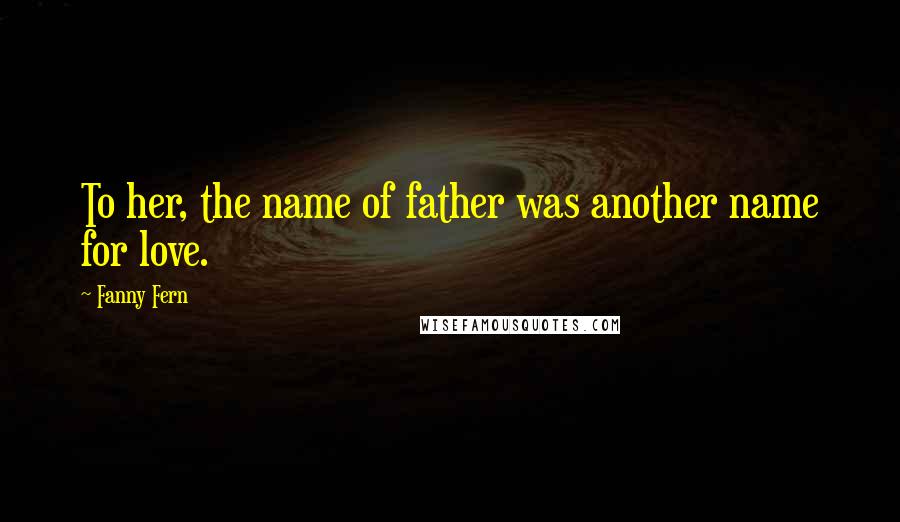 Fanny Fern Quotes: To her, the name of father was another name for love.