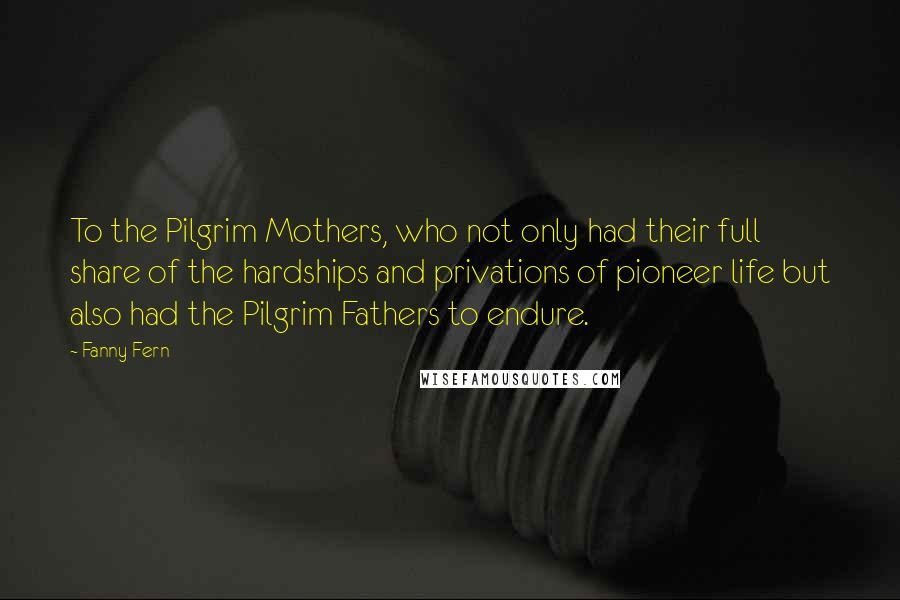 Fanny Fern Quotes: To the Pilgrim Mothers, who not only had their full share of the hardships and privations of pioneer life but also had the Pilgrim Fathers to endure.