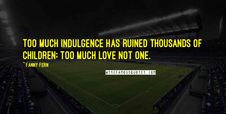 Fanny Fern Quotes: Too much indulgence has ruined thousands of children; too much love not one.