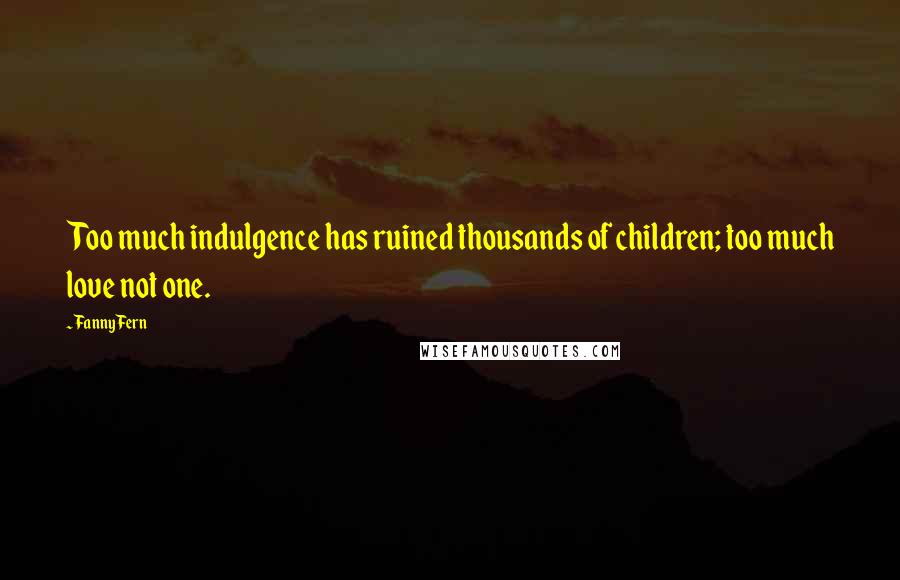 Fanny Fern Quotes: Too much indulgence has ruined thousands of children; too much love not one.