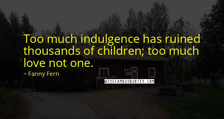 Fanny Fern Quotes: Too much indulgence has ruined thousands of children; too much love not one.