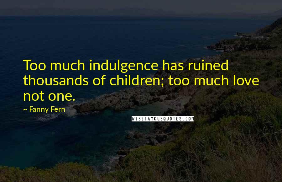 Fanny Fern Quotes: Too much indulgence has ruined thousands of children; too much love not one.