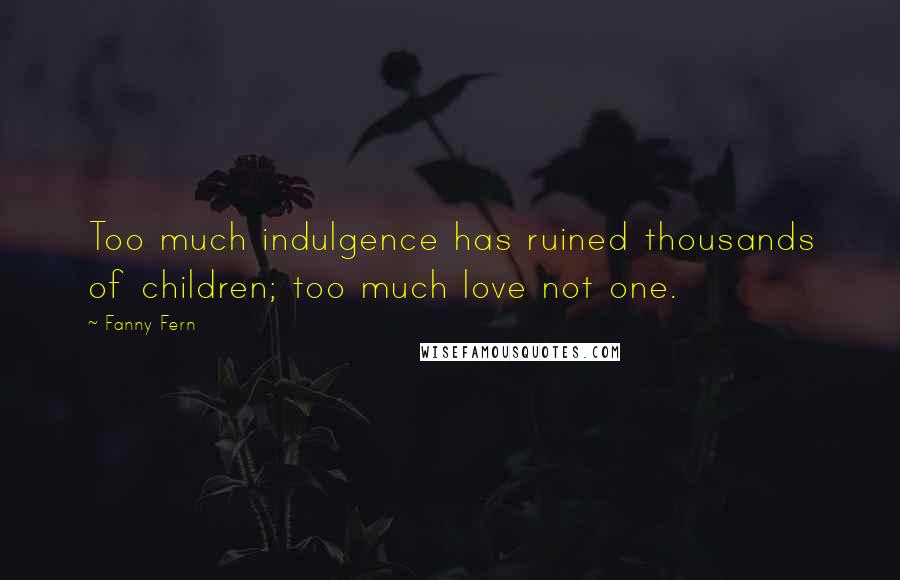 Fanny Fern Quotes: Too much indulgence has ruined thousands of children; too much love not one.