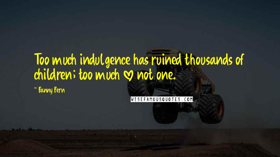 Fanny Fern Quotes: Too much indulgence has ruined thousands of children; too much love not one.