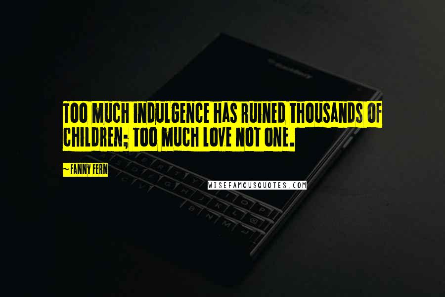 Fanny Fern Quotes: Too much indulgence has ruined thousands of children; too much love not one.