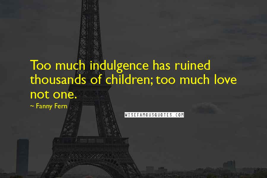 Fanny Fern Quotes: Too much indulgence has ruined thousands of children; too much love not one.