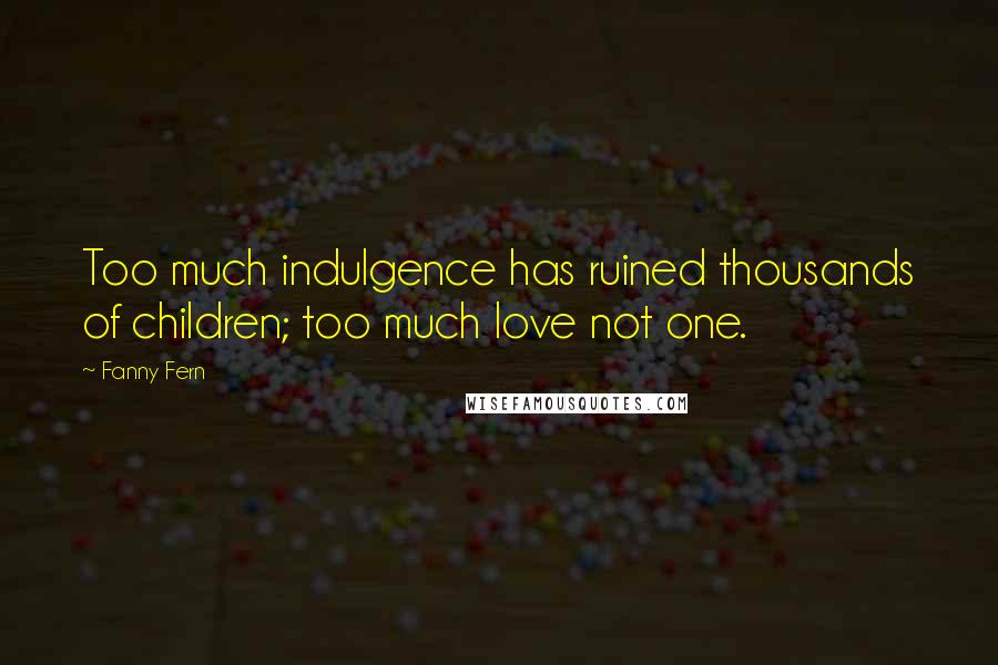 Fanny Fern Quotes: Too much indulgence has ruined thousands of children; too much love not one.