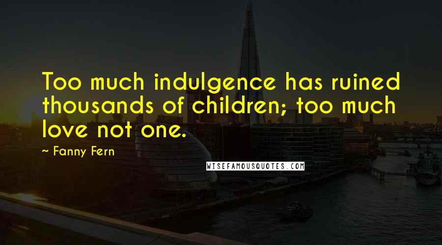 Fanny Fern Quotes: Too much indulgence has ruined thousands of children; too much love not one.