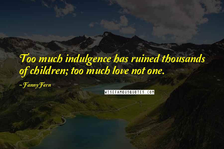 Fanny Fern Quotes: Too much indulgence has ruined thousands of children; too much love not one.