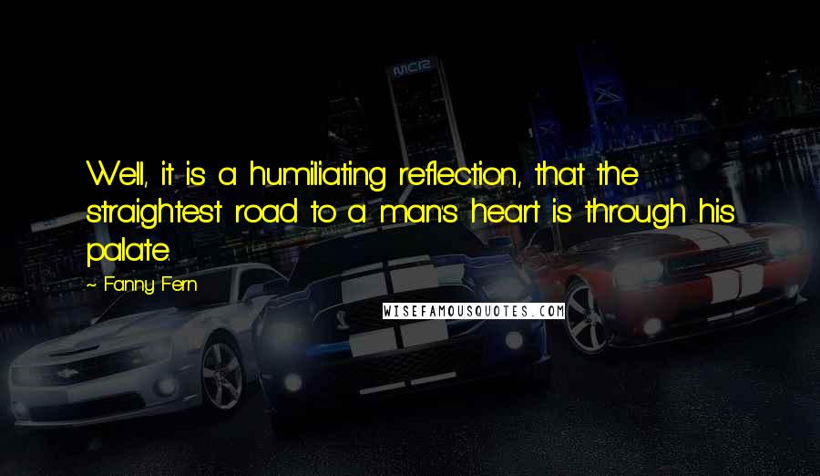 Fanny Fern Quotes: Well, it is a humiliating reflection, that the straightest road to a man's heart is through his palate.