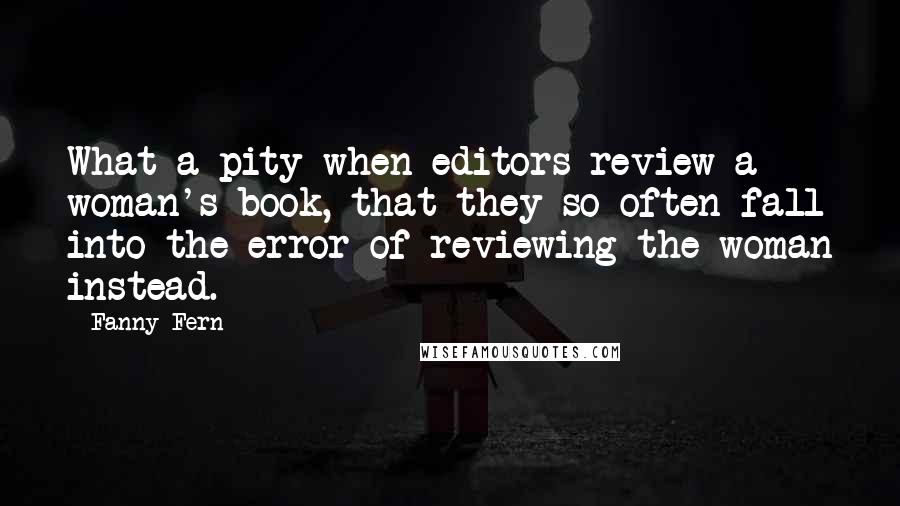 Fanny Fern Quotes: What a pity when editors review a woman's book, that they so often fall into the error of reviewing the woman instead.