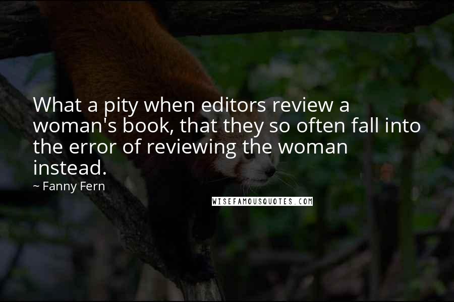 Fanny Fern Quotes: What a pity when editors review a woman's book, that they so often fall into the error of reviewing the woman instead.