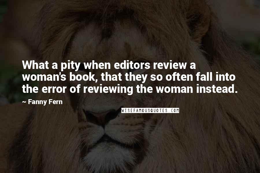 Fanny Fern Quotes: What a pity when editors review a woman's book, that they so often fall into the error of reviewing the woman instead.