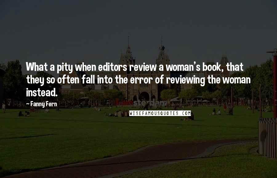 Fanny Fern Quotes: What a pity when editors review a woman's book, that they so often fall into the error of reviewing the woman instead.