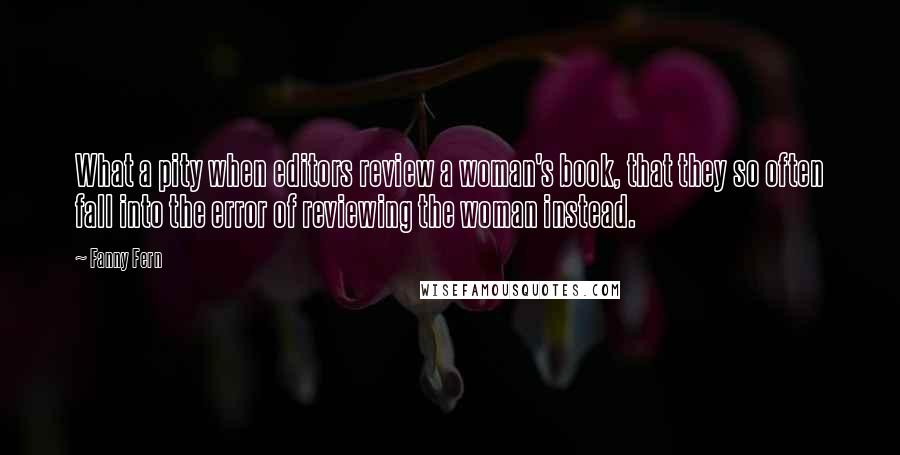 Fanny Fern Quotes: What a pity when editors review a woman's book, that they so often fall into the error of reviewing the woman instead.