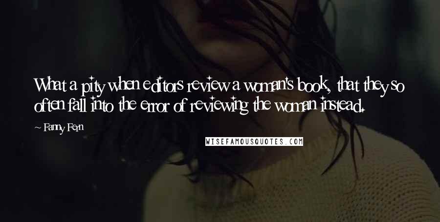 Fanny Fern Quotes: What a pity when editors review a woman's book, that they so often fall into the error of reviewing the woman instead.