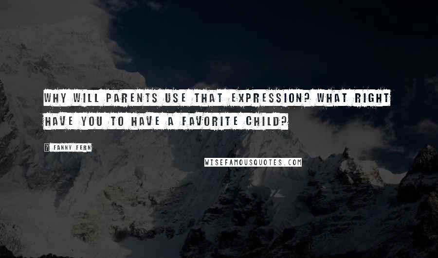 Fanny Fern Quotes: Why will parents use that expression? What right have you to have a favorite child?