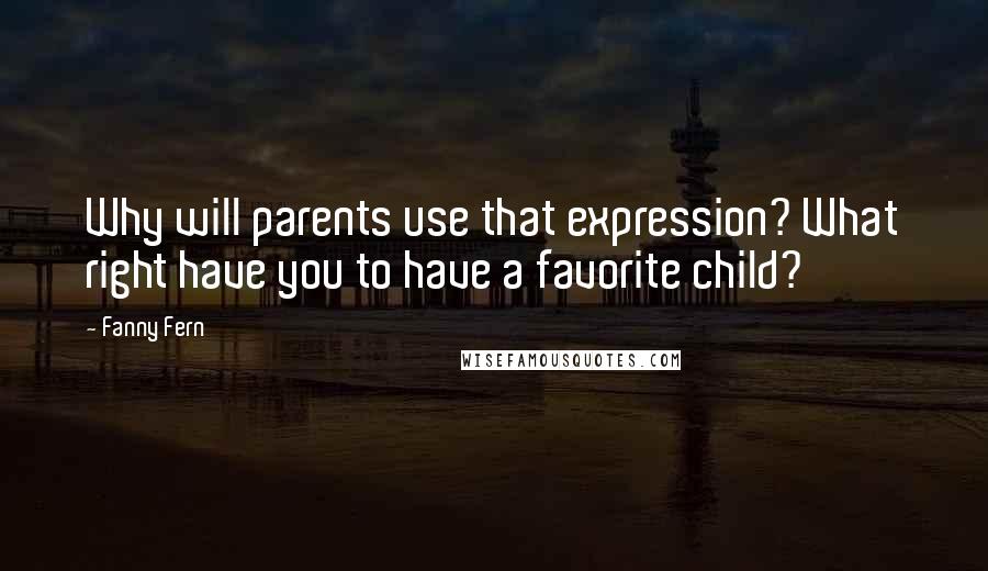Fanny Fern Quotes: Why will parents use that expression? What right have you to have a favorite child?