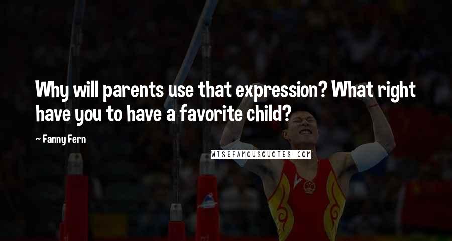 Fanny Fern Quotes: Why will parents use that expression? What right have you to have a favorite child?