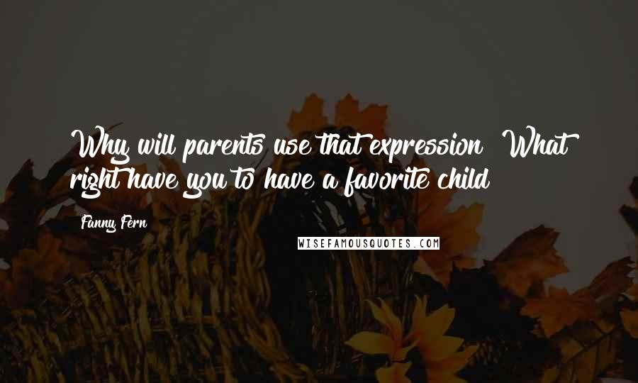 Fanny Fern Quotes: Why will parents use that expression? What right have you to have a favorite child?