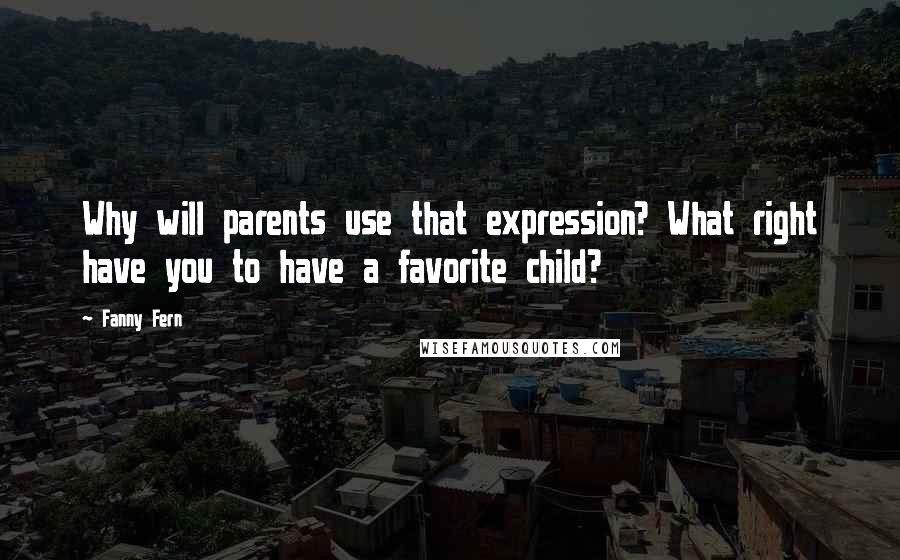 Fanny Fern Quotes: Why will parents use that expression? What right have you to have a favorite child?